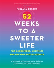 52 Weeks to a Sweeter Life for Caregivers, Activists and Helping Professionals : A Workbook of Emotional Hacks, Self-Care Experiments and Other Good Ideas cover image
