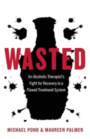 Wasted: an alcoholic therapist's fight for recovery in a flawed treatment system cover image