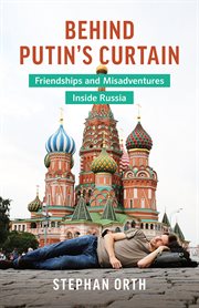 Behind Putin's curtain : friendships and misadventures inside Russia cover image