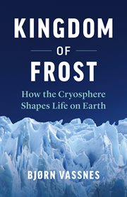 Kingdom of frost : how the cryosphere shapes life on Earth cover image