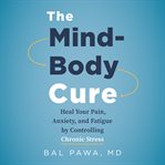 The mind-body cure : heal your pain, anxiety, and fatigue by controlling chronic stress cover image