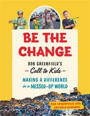 Be the change : Rob Greenfield's call to kids : making a difference in a messed-up world cover image