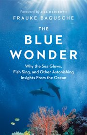The blue wonder : why the sea glows, fish sing, and other astonishing insights from the ocean cover image