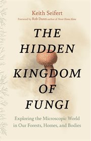 The hidden kingdom of fungi : exploring the microscopic world in our forests, homes, and bodies cover image