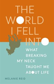 The world i fell into. What Breaking My Neck Taught Me About Life cover image