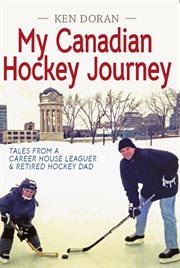 My canadian hockey journey : Tales From a Career House Leaguer & Retired Hockey Dad cover image