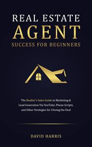 Real estate agents success for beginners : The Realtor's Sales Guide to Marketing & Lead Generation Via YouTube, Phone Scripts, and Other Strat cover image