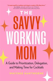 The Savvy Working Mom : A Guide to Prioritization, Delegation, and Making Time for Cocktails cover image