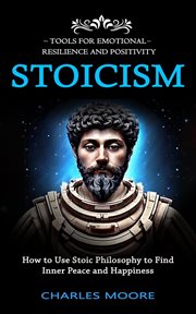 Stoicism : Tools for Emotional Resilience and Positivity (How to Use Stoic Philosophy to Find Inner Peace and H cover image