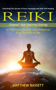 Reiki : Unlocking the Secrets of Aura Cleansing and Reiki Self-healing (Channel Your Positive Energy to Prom cover image