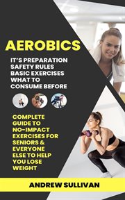 Aerobics : It's Preparation Safety Rules Basic Exercises What to Consume Before (Complete Guide to No-impact Ex cover image