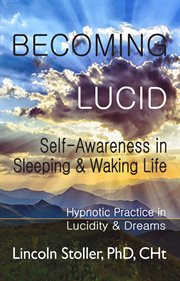 Becoming lucid : self-awareness in sleeping & waking life : hypnotic practice in lucidity & dreams cover image