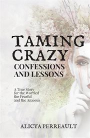TAMING CRAZY: Confessions and Lessons : A True Story for the Worried, the Fearful, and the Anxious! cover image