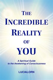 The incredible reality of you. A Spiritual Guide to the Awakening of Consciousness cover image