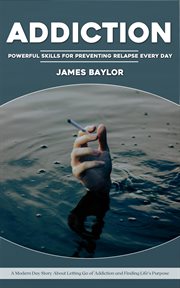 Addiction : Powerful Skills for Preventing Relapse Every Day (A Modern Day Story About Letting Go of Addiction a cover image