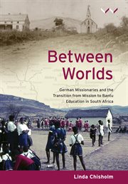 Between worlds : German missionaries and the transition from mission to Bantu education in South Africa cover image