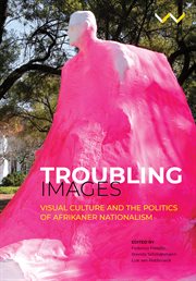 Troubling images : visual culture and the politics of Afrikaner nationalism cover image