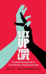 Sex up your life : the mind-blowing path to true intimacy, healing, and hope cover image