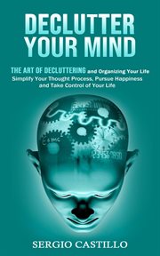 Declutter Your Mind : The Art of Decluttering and Organizing Your Life (Simplify Your Thought Process, Pursue Happiness, a cover image
