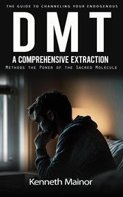 DMT : The Guide to Channeling Your Endogenous (A Comprehensive Extraction Methods the Power of the Sacred cover image