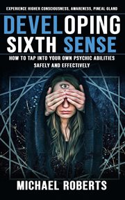 Developing Sixth Sense : Experience Higher Consciousness, Awareness, Pineal Gland (How to Tap Into Your Own Psychic Abilities cover image