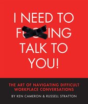 I need to f***ing talk to you. THE ART OF NAVIGATING DIFFICULT WORKPLACE CONVERSATIONS cover image
