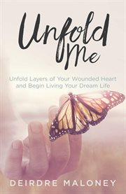 Unfold me. Unfold Layers of Your Wounded Heart and Begin Living Your Dream Life cover image