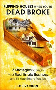 Flipping houses when you're dead broke : 5 strategies to begin your real estate business and fill your empty pockets cover image
