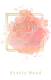 The writer mom journal: 30 practical ways to find focus for your writing life. 30 Practical Ways cover image