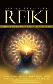 Reiki : A Complete Guide to the Holistic Healing Modality Usui (How to Cleanse Your Aura, Reduce Stress, Inc cover image