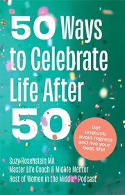 50 Ways to Celebrate Life after 50 : Get unstuck, avoid regrets and live your best life! cover image