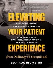 Elevating Your Patient Experience From Ordinary to Exceptional : How to Go Beyond Service and Satisfaction by Creating More Happiness, Higher Revenue, and Better Res cover image