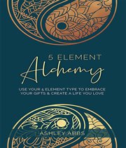 5 element alchemy. Use Your 5 Element Type to Embrace Your Gifts & Create a Life You Love cover image