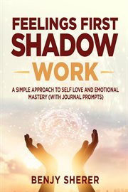 Feelings first shadow work. A Simple Approach to Self Love and Emotional Mastery (with Journal Prompts) cover image