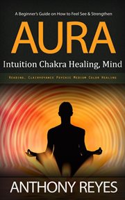 Aura : A Beginner's Guide on How to Feel See & Strengthen (Intuition Chakra Healing, Mind Reading, Clairvoy cover image