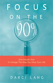 Focus on the 90%. One Simple Tool To Change The Way You View Your Life cover image