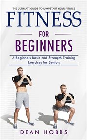 Fitness for Beginners : The Ultimate Guide to Jumpstart Your Fitness (A Beginners Basic and Strength Training Exercises for cover image