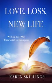 Love, loss, new life. Writing Your Way from Grief to Happiness cover image