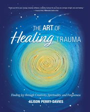 The art of healing trauma. Finding Joy through Creativity, Spirituality, and Forgiveness cover image