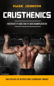 Calisthenics : Faster Get Fit and Stay Fit With Neuroplasticity (Than Ever With the Definitive Guide to Bodyweight cover image