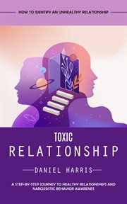 Toxic Relationship : How to Identify an Unhealthy Relationship (A Step-by-step Journey to Healthy Relationships and Narci cover image