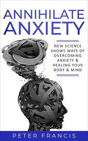 Annihilate anxiety. New Science Shows Ways of Overcoming Anxiety & Healing Your Body & Mind cover image