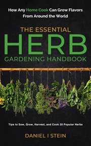 The Essential Herb Gardening Handbook : How Any Home Cook Can Grow Flavors from Around the World - Tips to Sow, Grow, Harvest, and Cook 20 P cover image