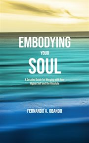 Embodying Your Soul : A Detailed Guide for Merging with Your Higher Self and the Absolute cover image
