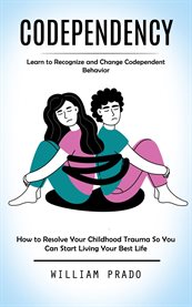 Codependency : Learn to Recognize and Change Codependent Behavior (How to Resolve Your Childhood Trauma So You Can cover image