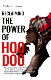 Reclaiming the power of hoodoo : A Beginner's Guide to African American Folk Magic to Cultivate Peace & Abundance Within Your Life Th cover image
