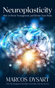 Neuroplasticity : How to Boost Neurogenesis and Rewire Your Brain (Active Pain Management That Helps You Get Back to t cover image
