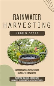 Rainwater Harvesting : Understanding the Basics of Rainwater Harvesting (Transform Your Home and Farm With Rainwater to Unc cover image