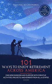 101 Ways to Enjoy Retirement Across America : Find New Passions and Purpose with Creative Activities, Projects, and Hobbies from all 50 States cover image