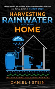 Harvesting Rainwater for Your Home : Design, Install, and Maintain a Self-Sufficient Water Collection and Storage System in 5 Simple Step cover image